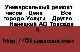 Универсальный ремонт часов › Цена ­ 100 - Все города Услуги » Другие   . Ненецкий АО,Топседа п.